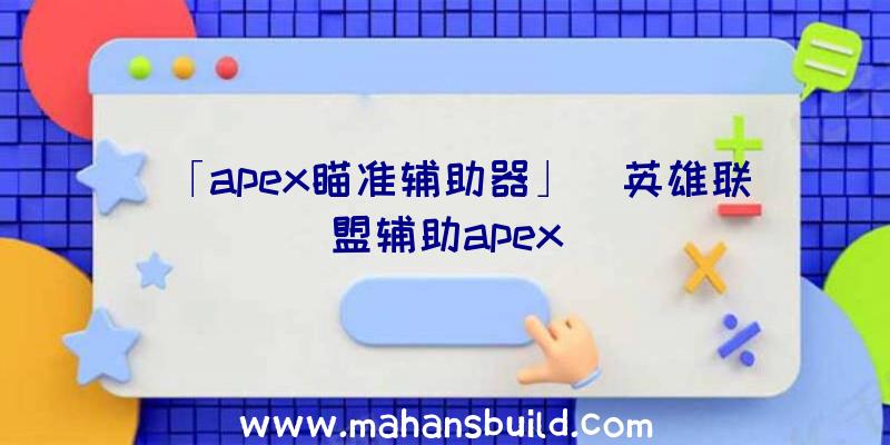 「apex瞄准辅助器」|英雄联盟辅助apex